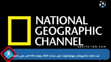 تردد قناة ناشيونال جيوغرافيك نايل سات 2025 بجودة HD الآن على راحتك